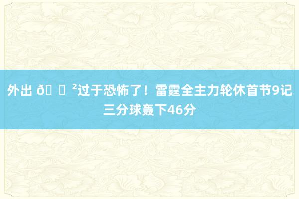 外出 😲过于恐怖了！雷霆全主力轮休首节9记三分球轰下46分