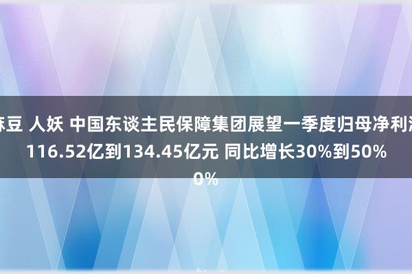 麻豆 人妖 中国东谈主民保障集团展望一季度归母净利润116.52亿到134.45亿元 同比增长30%到50%