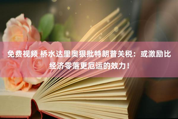 免费视频 桥水达里奥狠批特朗普关税：或激励比经济零落更厄运的效力！
