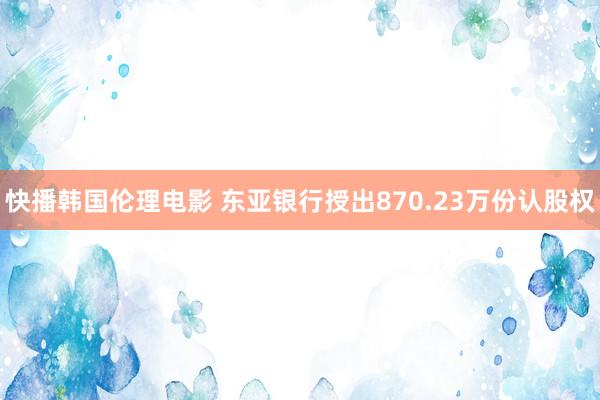 快播韩国伦理电影 东亚银行授出870.23万份认股权