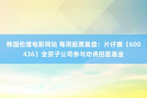 韩国伦理电影网站 每周股票复盘：片仔癀（600436）全资子公司参与劝诱招盈基金
