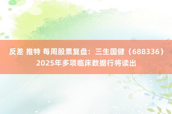 反差 推特 每周股票复盘：三生国健（688336）2025年多项临床数据行将读出