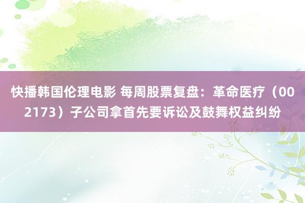 快播韩国伦理电影 每周股票复盘：革命医疗（002173）子公司拿首先要诉讼及鼓舞权益纠纷