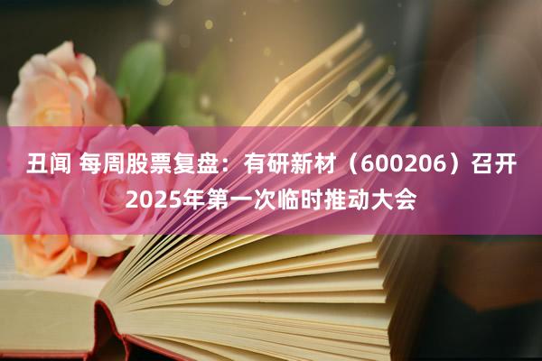 丑闻 每周股票复盘：有研新材（600206）召开2025年第一次临时推动大会