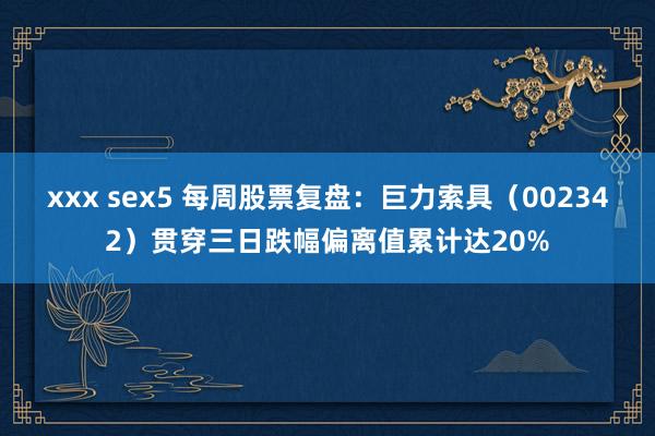 xxx sex5 每周股票复盘：巨力索具（002342）贯穿三日跌幅偏离值累计达20%