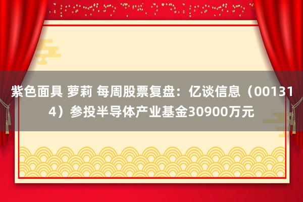 紫色面具 萝莉 每周股票复盘：亿谈信息（001314）参投半导体产业基金30900万元