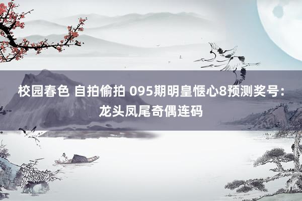 校园春色 自拍偷拍 095期明皇惬心8预测奖号：龙头凤尾奇偶连码