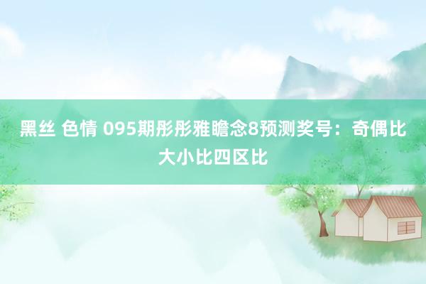 黑丝 色情 095期彤彤雅瞻念8预测奖号：奇偶比大小比四区比