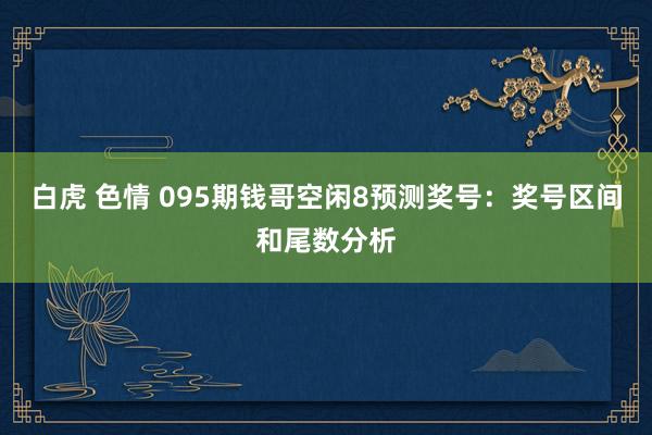 白虎 色情 095期钱哥空闲8预测奖号：奖号区间和尾数分析