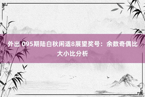 外出 095期陆白秋闲适8展望奖号：余数奇偶比大小比分析