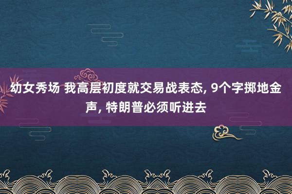 幼女秀场 我高层初度就交易战表态, 9个字掷地金声, 特朗普必须听进去