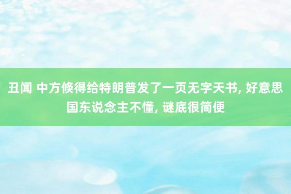 丑闻 中方倏得给特朗普发了一页无字天书, 好意思国东说念主不懂, 谜底很简便