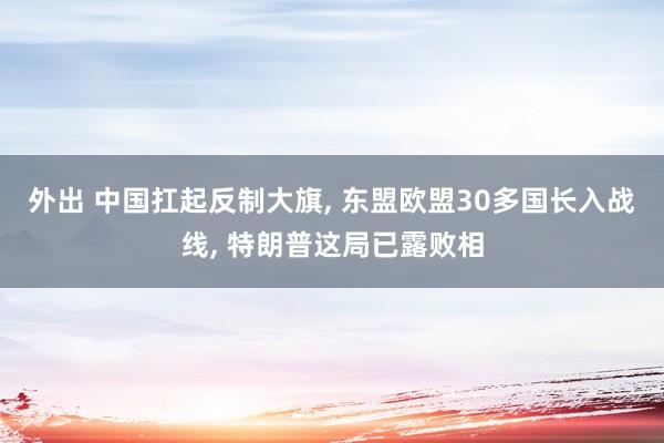 外出 中国扛起反制大旗, 东盟欧盟30多国长入战线, 特朗普这局已露败相