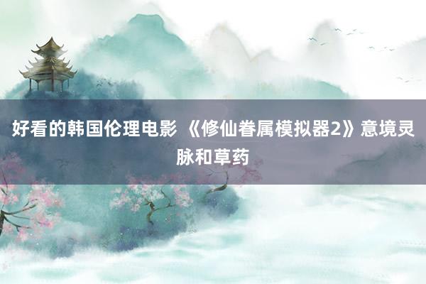 好看的韩国伦理电影 《修仙眷属模拟器2》意境灵脉和草药