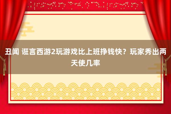 丑闻 诳言西游2玩游戏比上班挣钱快？玩家秀出两天使几率
