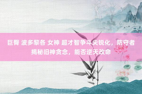 巨臀 波多黎各 女神 超才智争斗尖锐化，防守者揭秘旧神贪念，能否逆天改命
