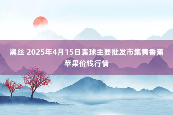 黑丝 2025年4月15日寰球主要批发市集黄香蕉苹果价钱行情