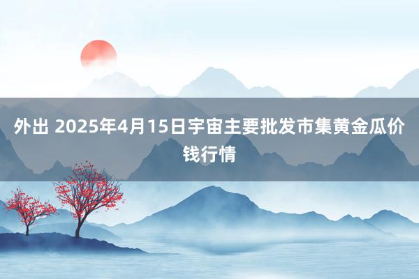 外出 2025年4月15日宇宙主要批发市集黄金瓜价钱行情