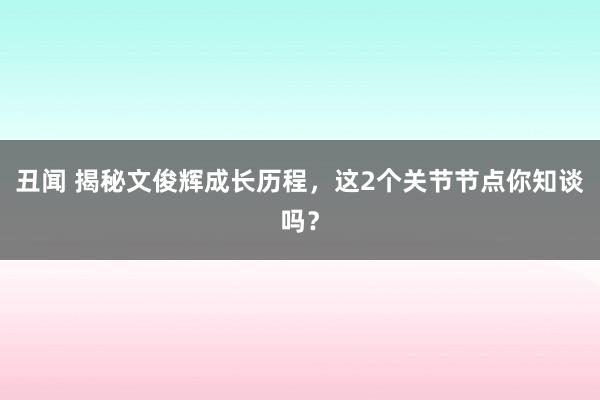 丑闻 揭秘文俊辉成长历程，这2个关节节点你知谈吗？