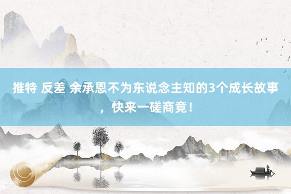 推特 反差 余承恩不为东说念主知的3个成长故事，快来一磋商竟！