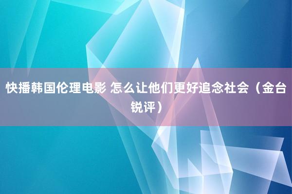 快播韩国伦理电影 怎么让他们更好追念社会（金台锐评）