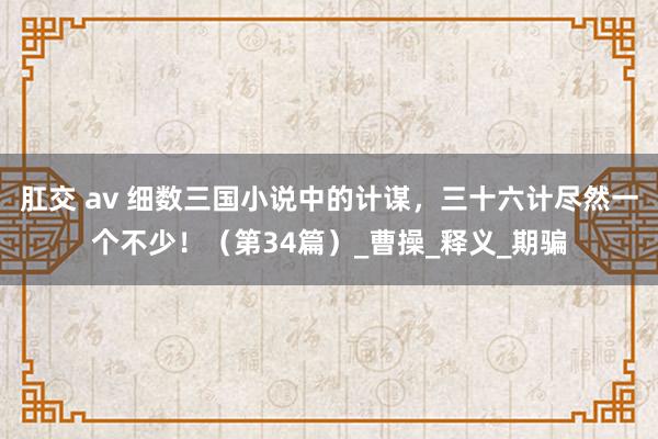 肛交 av 细数三国小说中的计谋，三十六计尽然一个不少！（第34篇）_曹操_释义_期骗