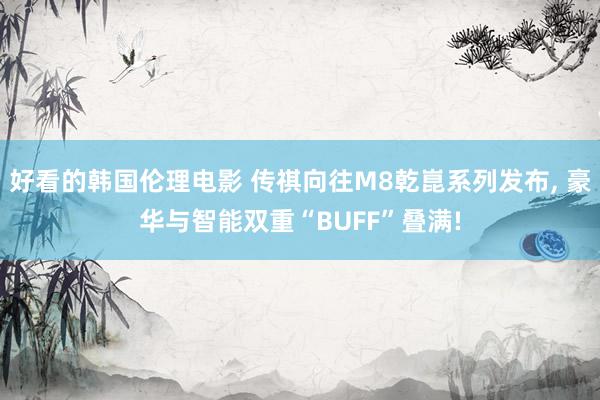 好看的韩国伦理电影 传祺向往M8乾崑系列发布， 豪华与智能双重“BUFF”叠满!