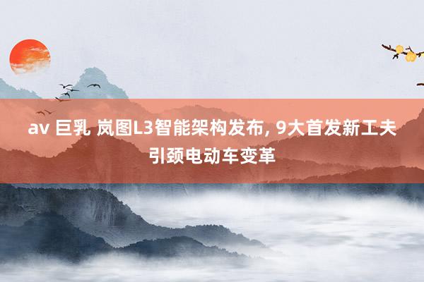 av 巨乳 岚图L3智能架构发布, 9大首发新工夫引颈电动车变革