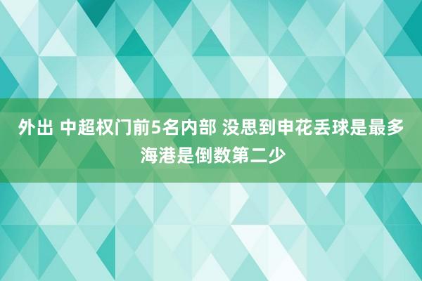 外出 中超权门前5名内部 没思到申花丢球是最多 海港是倒数第二少