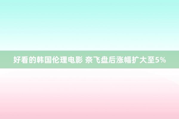 好看的韩国伦理电影 奈飞盘后涨幅扩大至5%