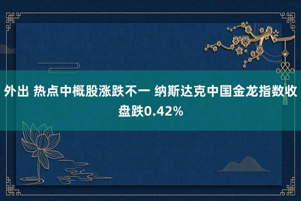外出 热点中概股涨跌不一 纳斯达克中国金龙指数收盘跌0.42%