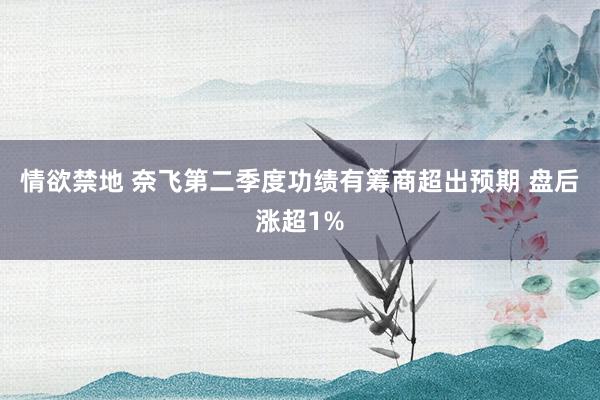 情欲禁地 奈飞第二季度功绩有筹商超出预期 盘后涨超1%