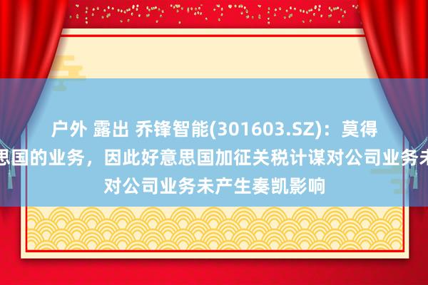 户外 露出 乔锋智能(301603.SZ)：莫得奏凯出口好意思国的业务，因此好意思国加征关税计谋对公司业务未产生奏凯影响