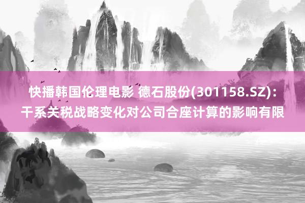 快播韩国伦理电影 德石股份(301158.SZ)：干系关税战略变化对公司合座计算的影响有限