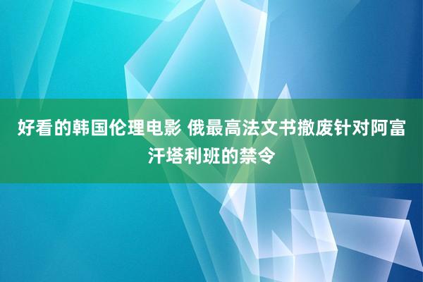 好看的韩国伦理电影 俄最高法文书撤废针对阿富汗塔利班的禁令