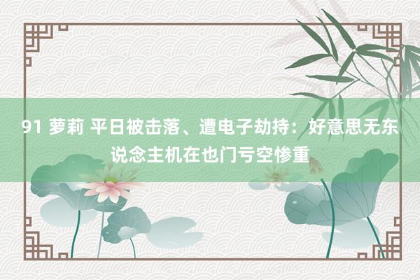 91 萝莉 平日被击落、遭电子劫持：好意思无东说念主机在也门亏空惨重