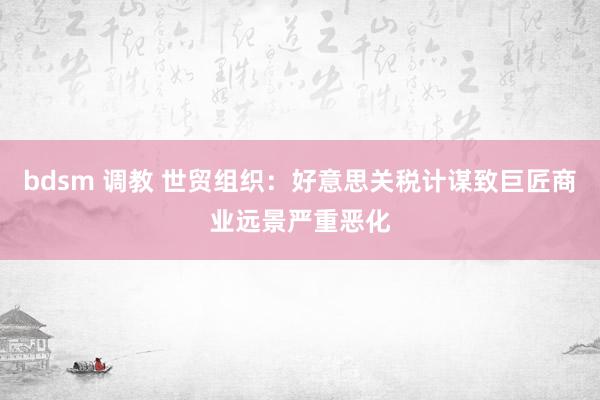 bdsm 调教 世贸组织：好意思关税计谋致巨匠商业远景严重恶化