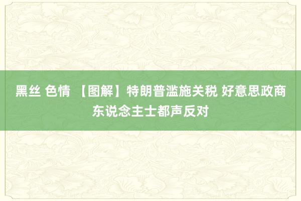 黑丝 色情 【图解】特朗普滥施关税 好意思政商东说念主士都声反对