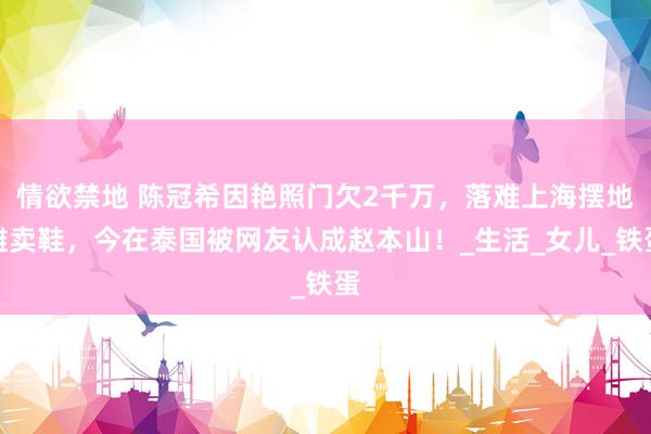 情欲禁地 陈冠希因艳照门欠2千万，落难上海摆地摊卖鞋，今在泰国被网友认成赵本山！_生活_女儿_铁蛋
