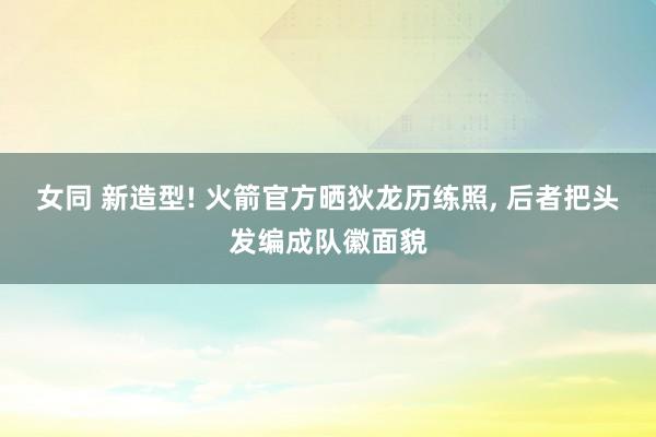 女同 新造型! 火箭官方晒狄龙历练照, 后者把头发编成队徽面貌