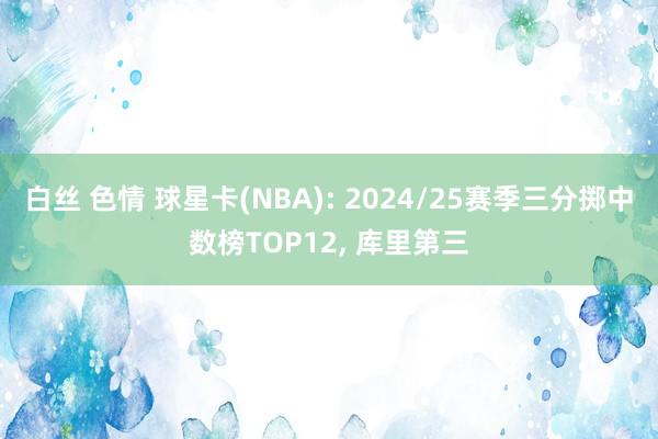 白丝 色情 球星卡(NBA): 2024/25赛季三分掷中数榜TOP12, 库里第三