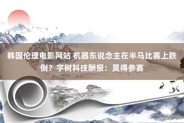 韩国伦理电影网站 机器东说念主在半马比赛上跌倒？宇树科技酬报：莫得参赛