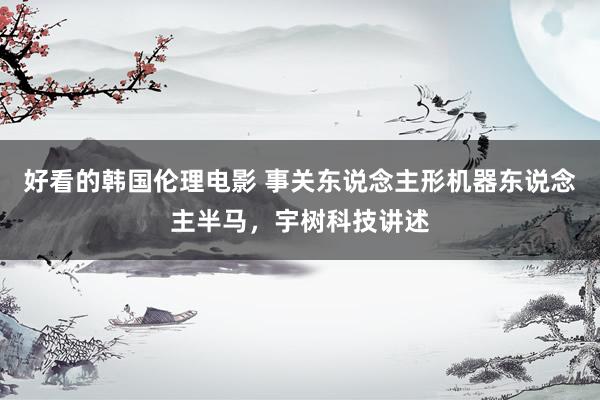 好看的韩国伦理电影 事关东说念主形机器东说念主半马，宇树科技讲述