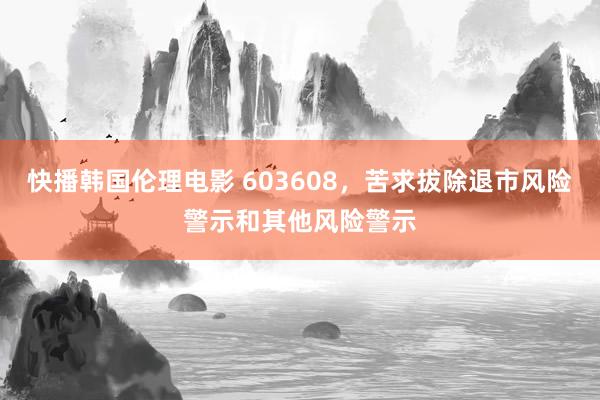 快播韩国伦理电影 603608，苦求拔除退市风险警示和其他风险警示