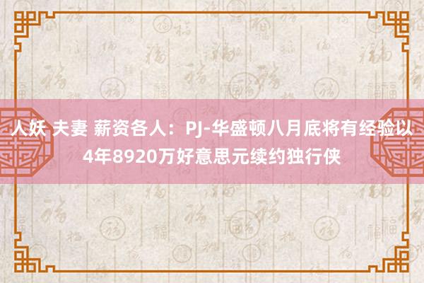 人妖 夫妻 薪资各人：PJ-华盛顿八月底将有经验以4年8920万好意思元续约独行侠