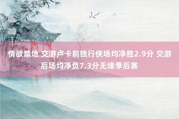 情欲禁地 交游卢卡前独行侠场均净胜2.9分 交游后场均净负7.3分无缘季后赛