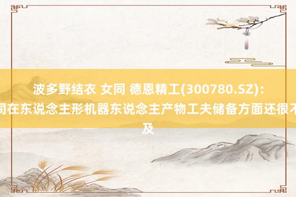 波多野结衣 女同 德恩精工(300780.SZ)：公司在东说念主形机器东说念主产物工夫储备方面还很不及
