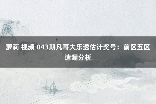 萝莉 视频 043期凡哥大乐透估计奖号：前区五区遗漏分析