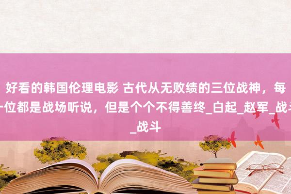 好看的韩国伦理电影 古代从无败绩的三位战神，每一位都是战场听说，但是个个不得善终_白起_赵军_战斗