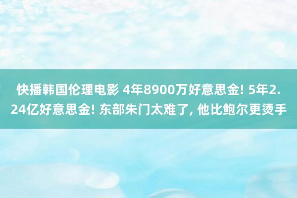 快播韩国伦理电影 4年8900万好意思金! 5年2.24亿好意思金! 东部朱门太难了, 他比鲍尔更烫手